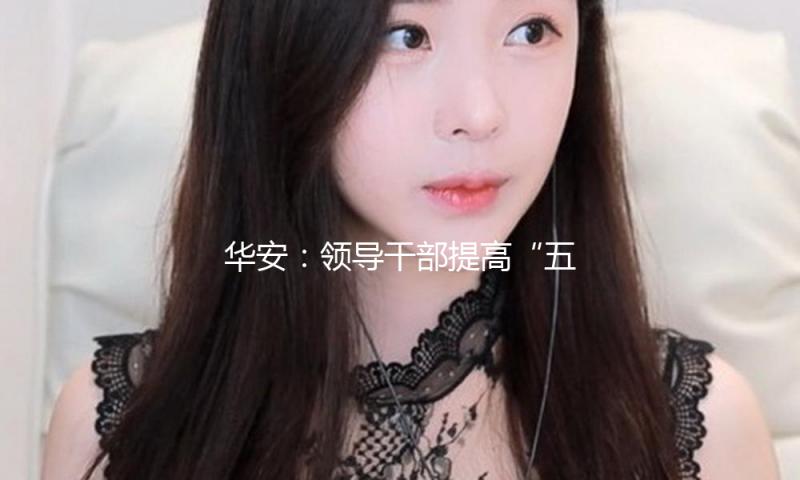 华安：领导干部提高“五项才能”常识测验举办