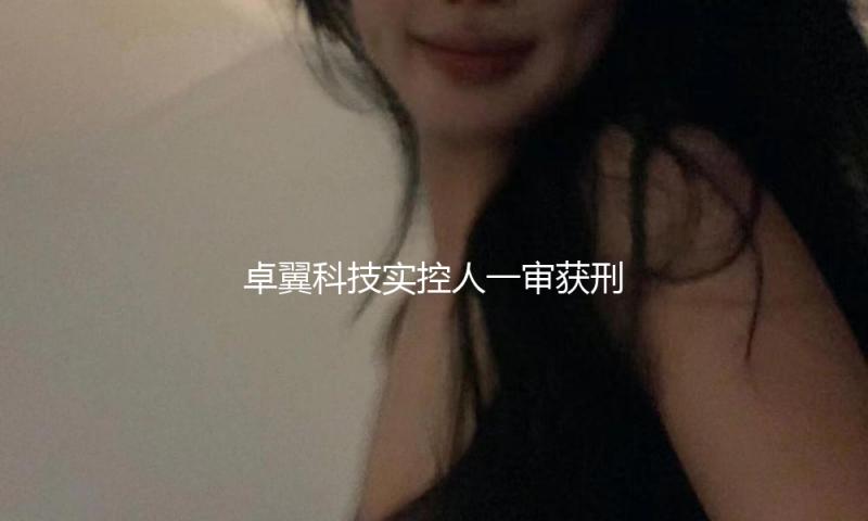 卓翼科技实控人一审获刑七年，被罚4500万元：涉操作商场、内情买卖
