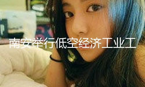 南安举行低空经济工业工作部署会