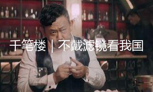 千笔楼｜不戴滤镜看我国，何故成“甲亢哥”的流量暗码？