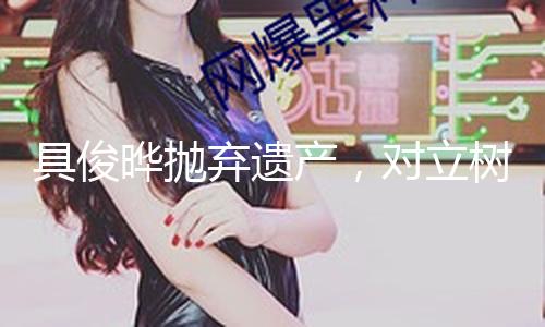 具俊晔抛弃遗产，对立树葬，形影不离大S，S妈的话，总算有人信了