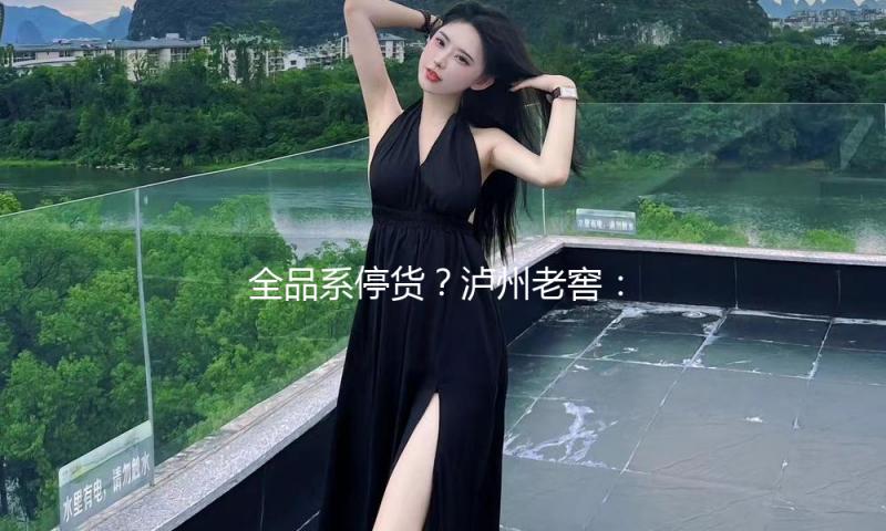 全品系停货？泸州老窖：暂未接到告诉，惯例调控手法