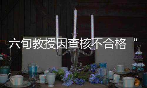 六旬教授因查核不合格“朋友圈怒发罪己诏” 校方回应