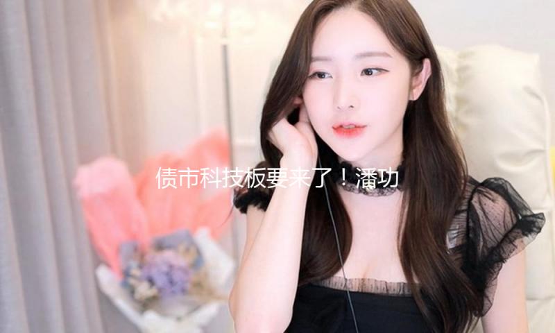 债市科技板要来了！潘功胜宣告 支撑三类主体发行科技立异债券