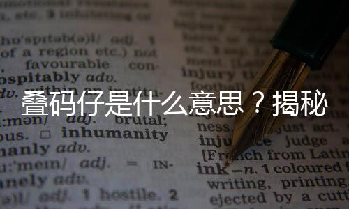 叠码仔是什么意思？揭秘娱乐圈热点，带你“吃瓜”收获正能量！