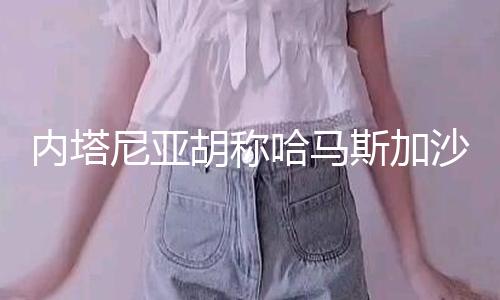 内塔尼亚胡称哈马斯加沙地带高级军事指挥官穆罕默德·辛瓦尔已死亡 — 新京报