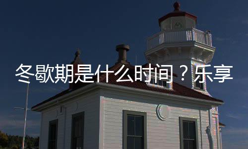 冬歇期是什么时间？乐享娱乐，寒冬共品温暖时光！