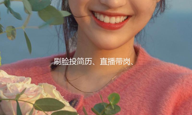 刷脸投简历、直播带岗、线上线下 多地春季招聘活动密布发动 全力促工作