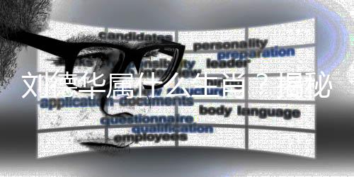 刘德华属什么生肖？揭秘他与生肖的成功秘密与励志人生！