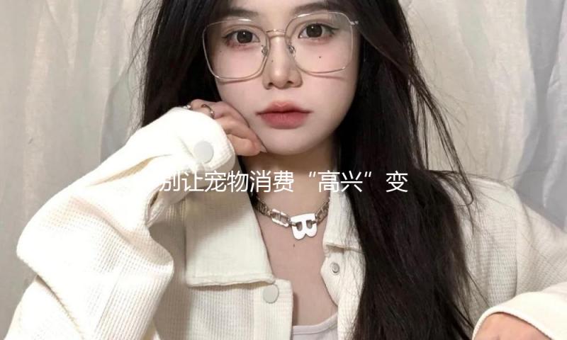 别让宠物消费“高兴”变“悲伤”（大众重视）