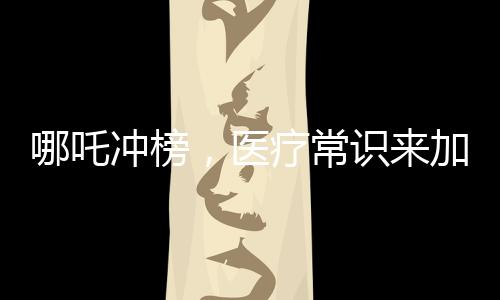 哪吒冲榜，医疗常识来加快！参加答题 赢电影票，助哪吒冲出新高度！