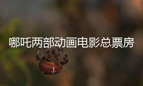 哪吒两部动画电影总票房破200亿 — 新京报