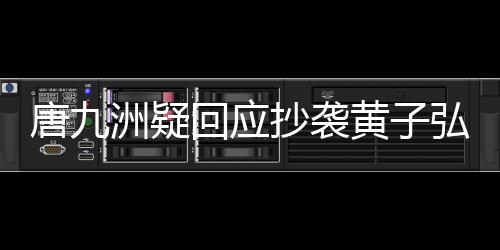 唐九洲疑回应抄袭黄子弘凡质疑：期望我们天天高兴