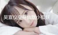 吳宣儀變身幽默小狐妖 媚眼如絲目光靈動