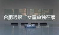 合肥通報“女童單獨在家餓肚子隔窗向路人求助”查詢狀況