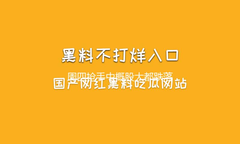 周四抢手中概股大都跌落 纳斯达克我国金龙指数收跌0.93%
