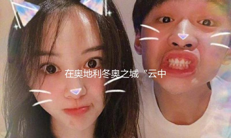 在奥地利冬奥之城“云中散步”