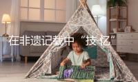 在非遺記載中“技·憶”不朽