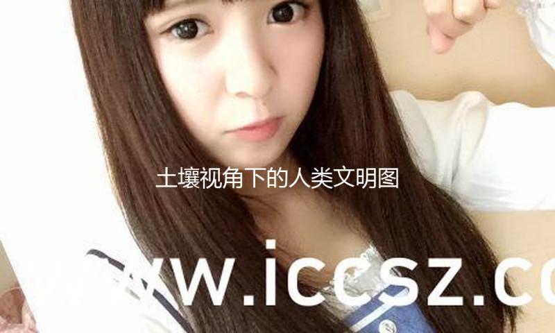 土壤视角下的人类文明图景：从亿年变迁看百年应战 — 新京报