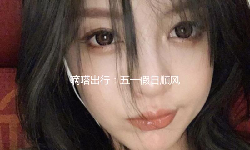 嘀嗒出行：五一假日顺风车景点日均下单估计将增加140% — 新京报