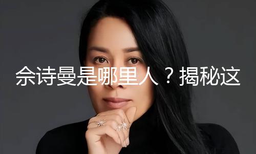 佘诗曼是哪里人？揭秘这位女神的成长故事与娱乐圈精彩瞬间！