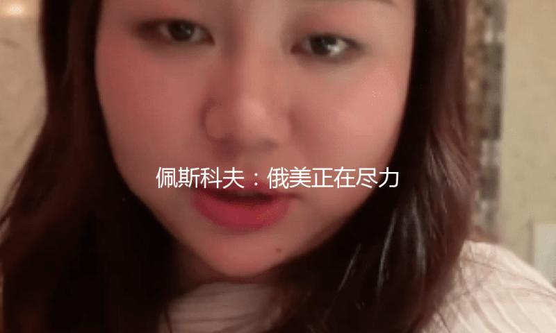 佩斯科夫：俄美正在尽力康复联系 现在发展顺畅 — 新京报