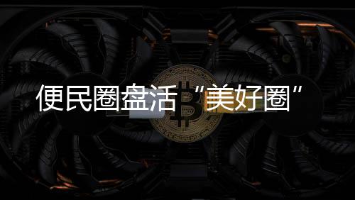 便民圈盘活“美好圈”