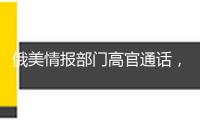 俄美情報部門高官通話，評論“感興趣的問題”