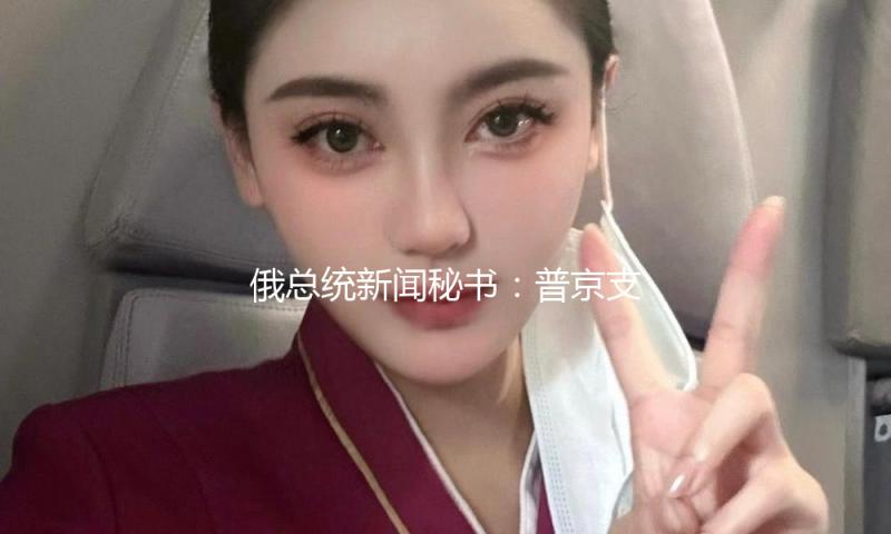俄总统新闻秘书：普京支撑与乌克兰长时间停火 但要先处理细节问题 — 新京报