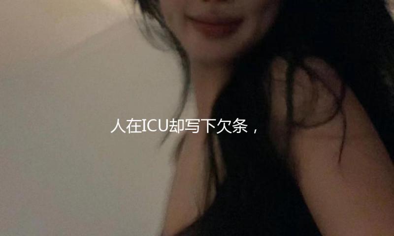 人在ICU却写下欠条，法院判还钱？赣州中院：一审过错，将追责 — 新京报