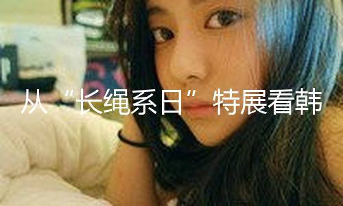 从“长绳系日”特展看韩天衡求艺之路