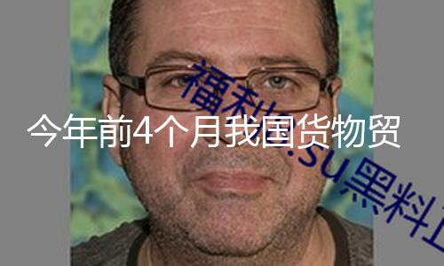 今年前4个月我国货物贸易进出口同比增加2.4%