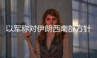 以軍稱對伊朗西南部方針完結新一輪突擊