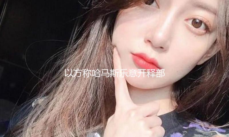 以方称哈马斯乐意开释部分人员交换两个月停火 — 新京报