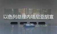 以色列總理內塔尼亞胡宣布電視講話：感謝特朗普突擊伊核設施