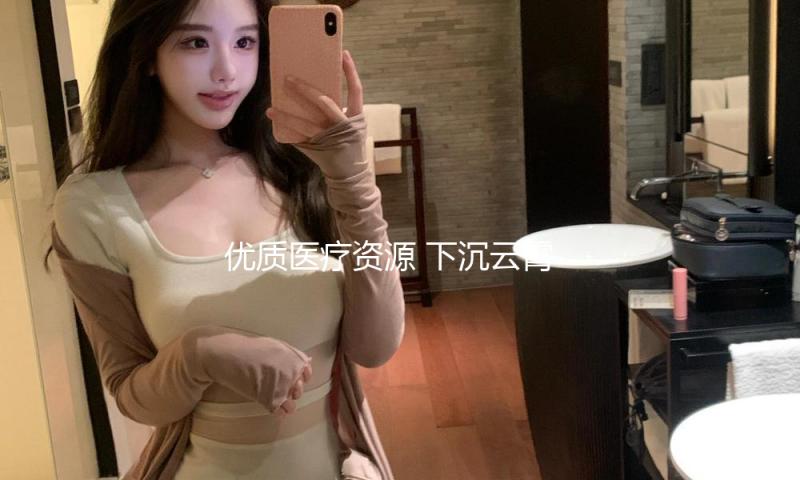 优质医疗资源 下沉云霄！