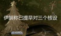 伊朗稱已提早對三個核設施進行分散