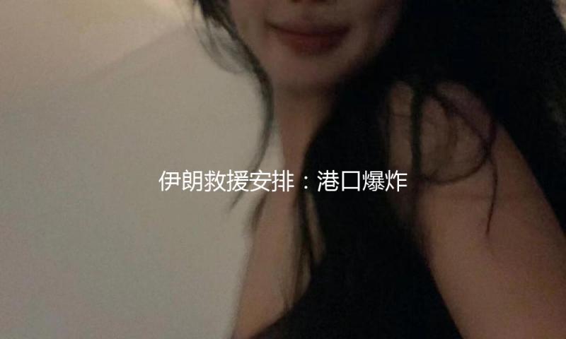 伊朗救援安排：港口爆炸事件已致4人逝世