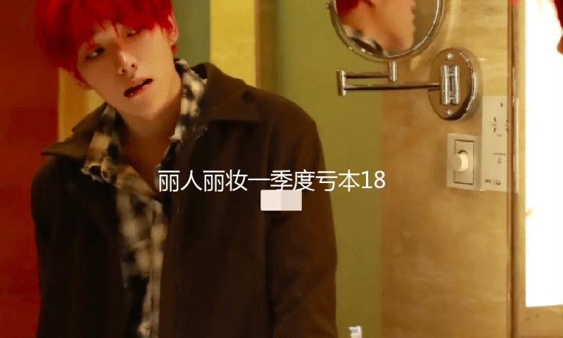 丽人丽妆一季度亏本1832万元