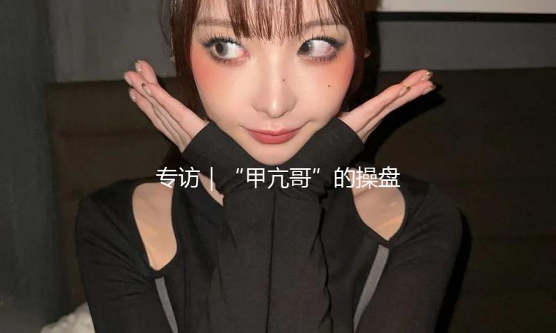 专访｜“甲亢哥”的操盘手，带NBA球星们玩转我国流量