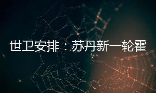 世卫安排：苏丹新一轮霍乱疫情已致超1770人逝世