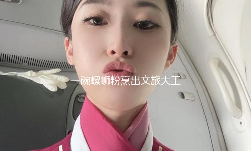 一碗螺蛳粉烹出文旅大工业（跟着味蕾去游览）
