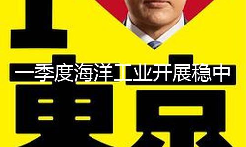 一季度海洋工业开展稳中向好