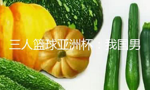 三人篮球亚洲杯：我国男队夺得亚军创亚洲杯最好成果 获世界杯门票 — 新京报