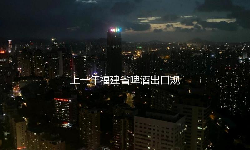 上一年福建省啤酒出口规划居全国榜首