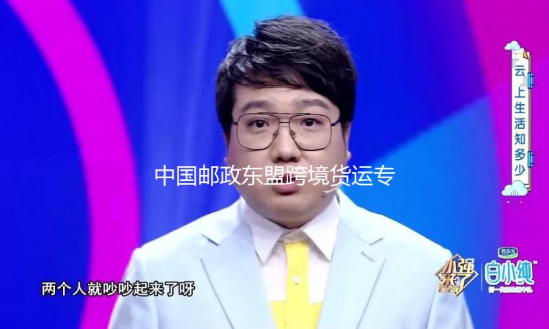 中国邮政东盟跨境货运专列首发