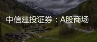 中信建投證券：A股商場中樞有望逐步上移