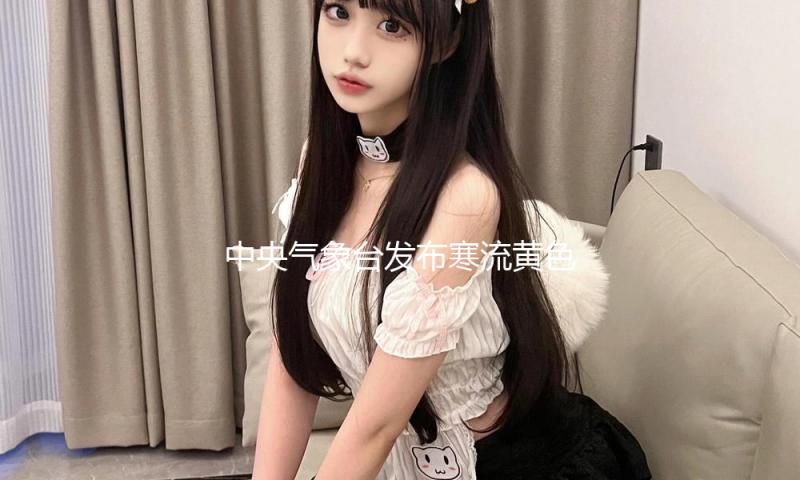 中央气象台发布寒流黄色预警