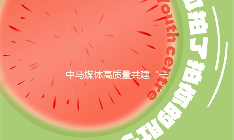 中马媒体高质量共建“一带一路”联合采访发动