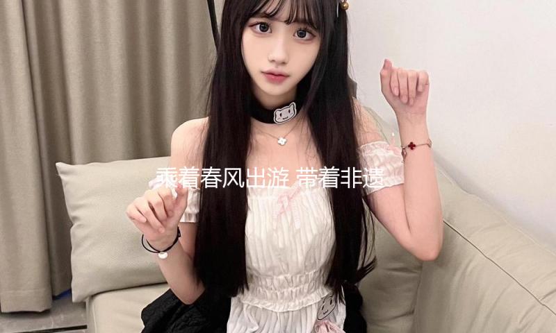 乘着春风出游 带着非遗回家